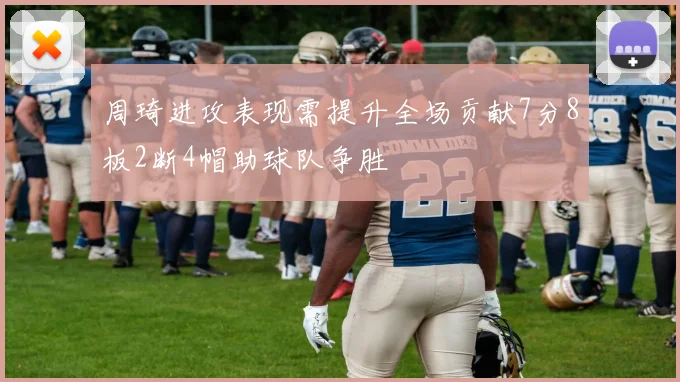 周琦进攻表现需提升全场贡献7分8板2断4帽助球队争胜