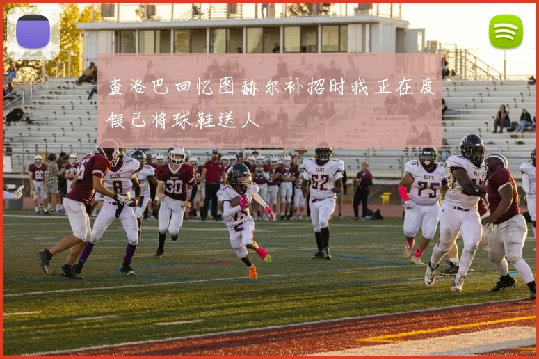 查洛巴回忆图赫尔补招时我正在度假已将球鞋送人