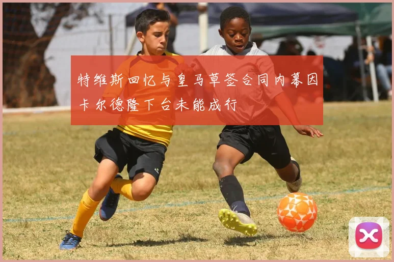 特维斯回忆与皇马草签合同内幕因卡尔德隆下台未能成行
