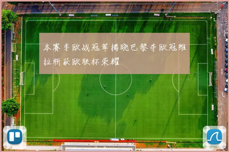 本赛季欧战冠军揭晓巴黎夺欧冠维拉斩获欧联杯荣耀