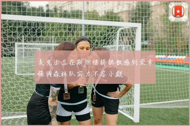 麦克法兰在斯坦福桥执教感到荣幸强调森林队实力不容小觑