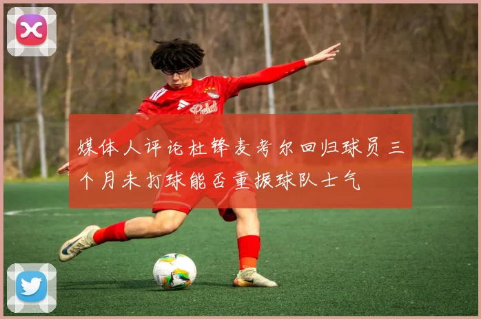媒体人评论杜锋麦考尔回归球员三个月未打球能否重振球队士气
