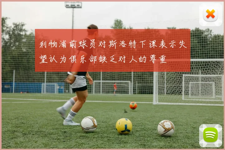 利物浦前球员对斯洛特下课表示失望认为俱乐部缺乏对人的尊重