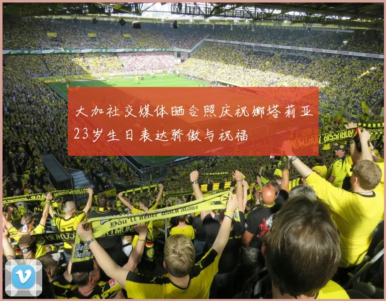 大加社交媒体晒合照庆祝娜塔莉亚23岁生日表达骄傲与祝福