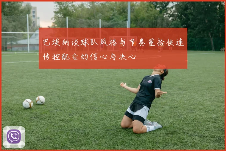 巴埃纳谈球队风格与节奏重拾快速传控配合的信心与决心
