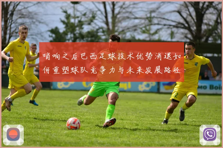 哨响之后巴西足球技术优势消退如何重塑球队竞争力与未来发展路径