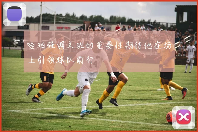 哈珀强调文班的重要性期待他在场上引领球队前行