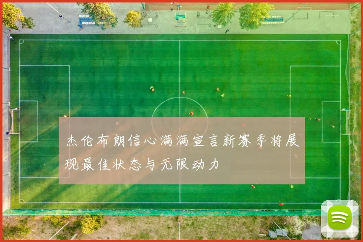 杰伦布朗信心满满宣言新赛季将展现最佳状态与无限动力