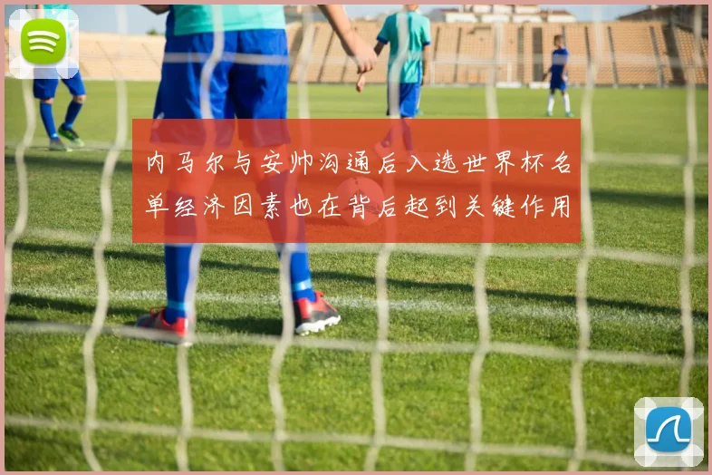 内马尔与安帅沟通后入选世界杯名单经济因素也在背后起到关键作用