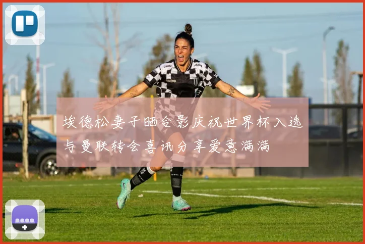 埃德松妻子晒合影庆祝世界杯入选与曼联转会喜讯分享爱意满满