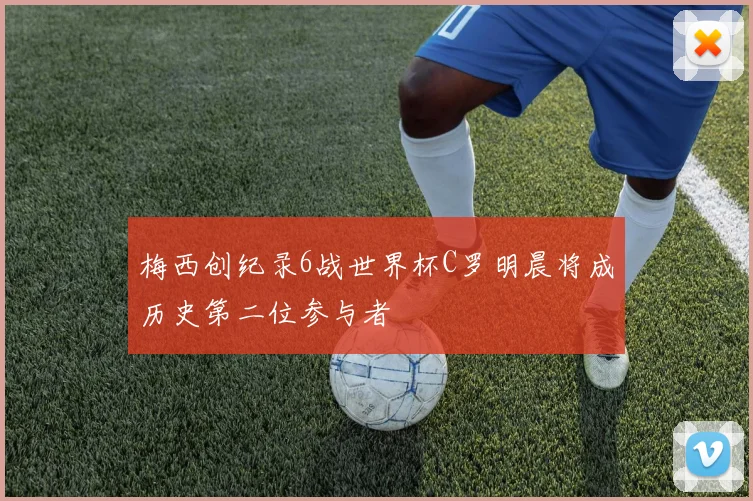 梅西创纪录6战世界杯C罗明晨将成历史第二位参与者