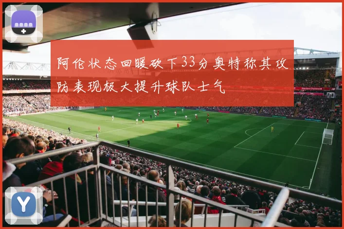 阿伦状态回暖砍下33分奥特称其攻防表现极大提升球队士气