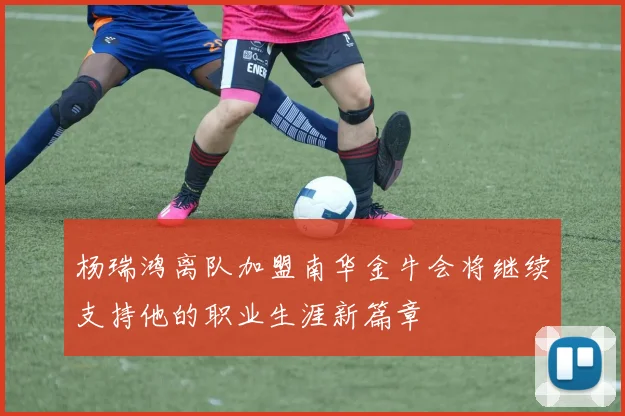 杨瑞鸿离队加盟南华金牛会将继续支持他的职业生涯新篇章