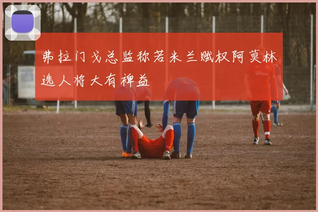 弗拉门戈总监称若米兰赋权阿莫林选人将大有裨益
