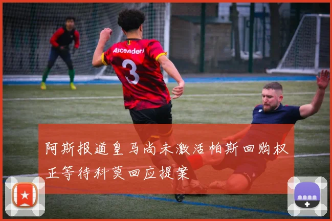 阿斯报道皇马尚未激活帕斯回购权正等待科莫回应提案