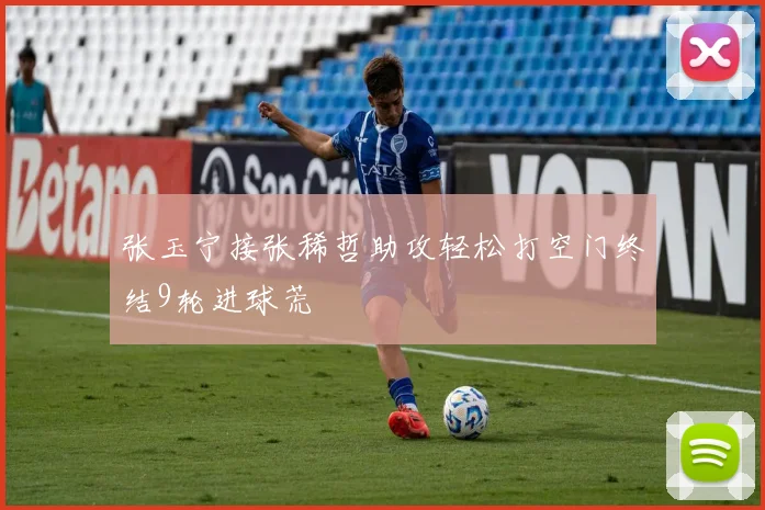 张玉宁接张稀哲助攻轻松打空门终结9轮进球荒