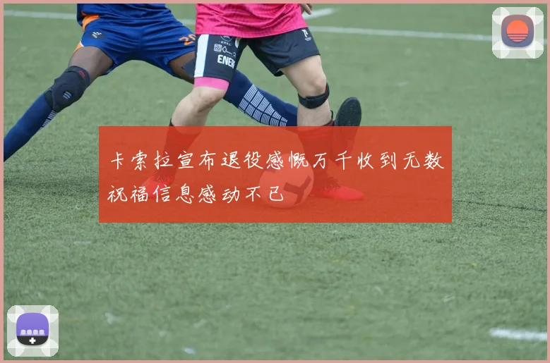 卡索拉宣布退役感慨万千收到无数祝福信息感动不已