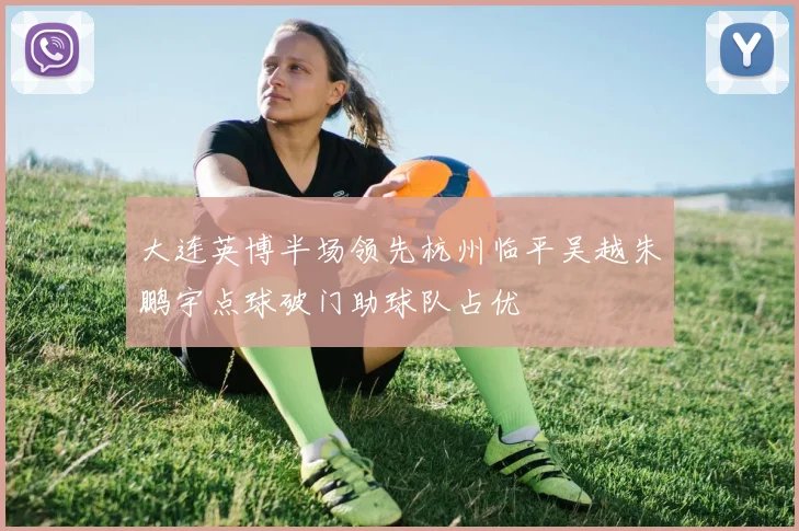 大连英博半场领先杭州临平吴越朱鹏宇点球破门助球队占优