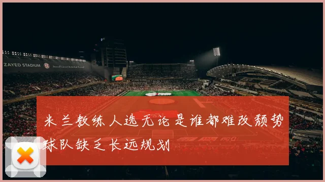米兰教练人选无论是谁都难改颓势球队缺乏长远规划