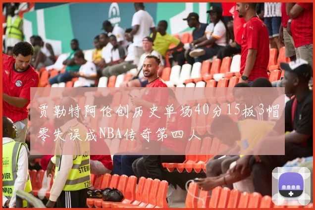 贾勒特阿伦创历史单场40分15板3帽零失误成NBA传奇第四人