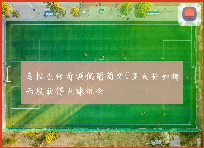 乌拉圭传奇调侃葡萄牙C罗或将如梅西般获得点球机会