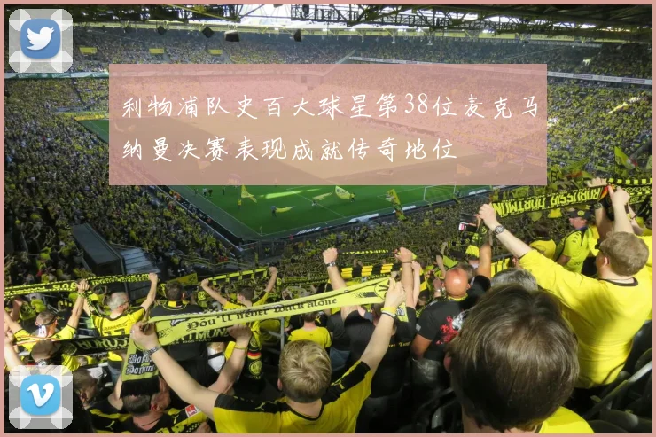 利物浦队史百大球星第38位麦克马纳曼决赛表现成就传奇地位