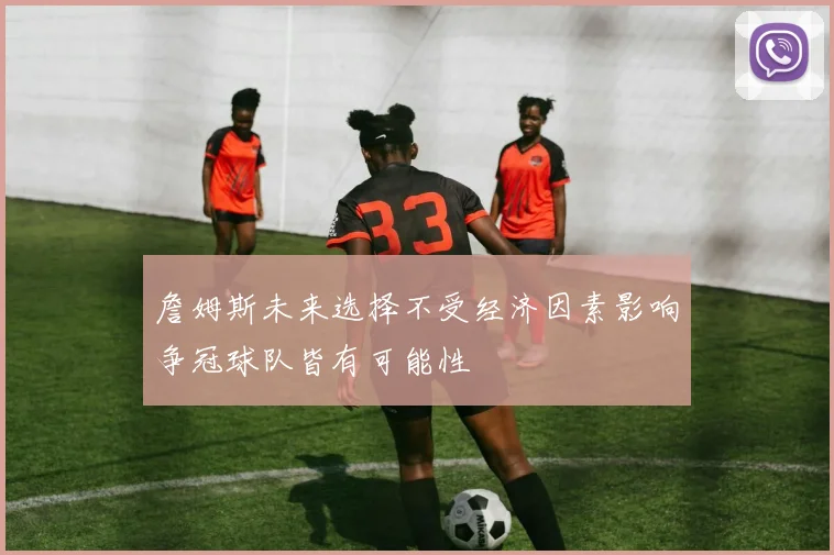 詹姆斯未来选择不受经济因素影响争冠球队皆有可能性