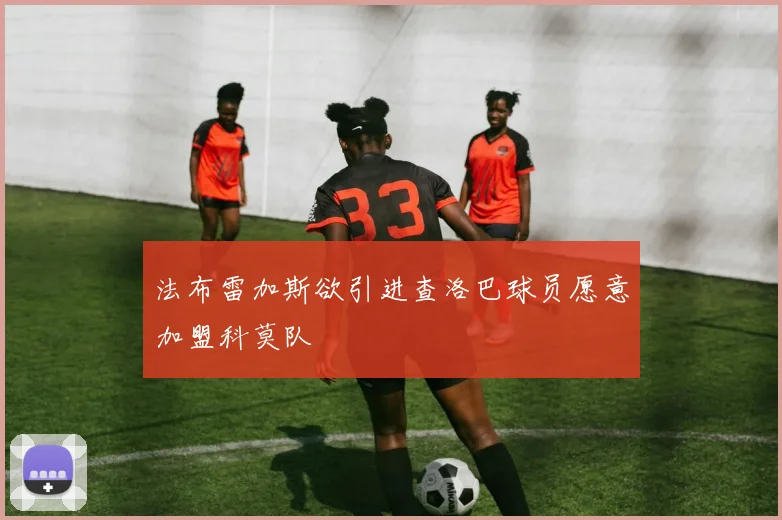 法布雷加斯欲引进查洛巴球员愿意加盟科莫队