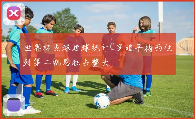 世界杯点球进球统计C罗追平梅西位列第二凯恩独占鳌头