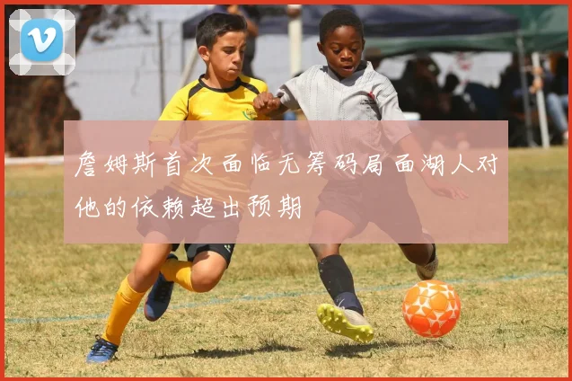 詹姆斯首次面临无筹码局面湖人对他的依赖超出预期
