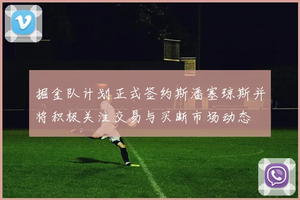掘金队计划正式签约斯潘塞琼斯并将积极关注交易与买断市场动态