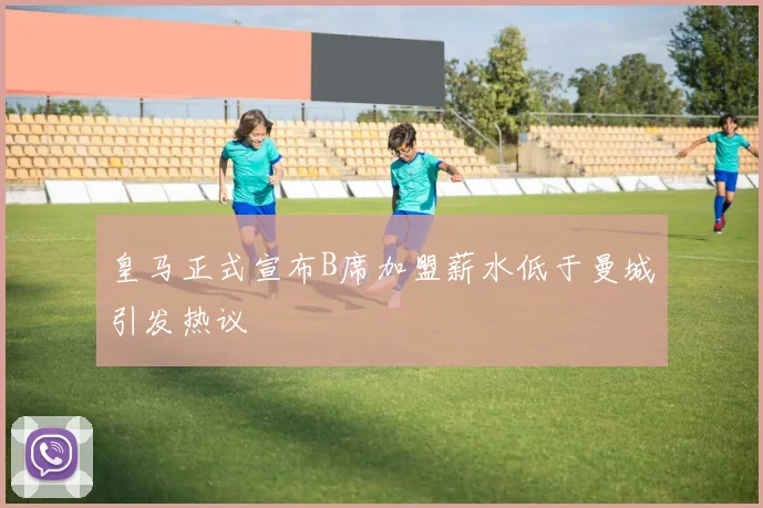 皇马正式宣布B席加盟薪水低于曼城引发热议