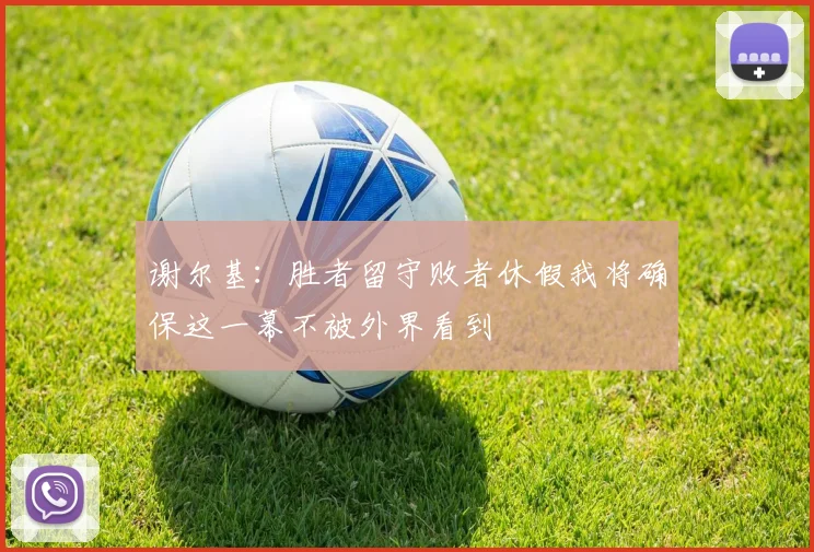 谢尔基：胜者留守败者休假我将确保这一幕不被外界看到