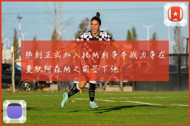 热刺正式加入托纳利争夺战力争在曼联阿森纳之前签下他