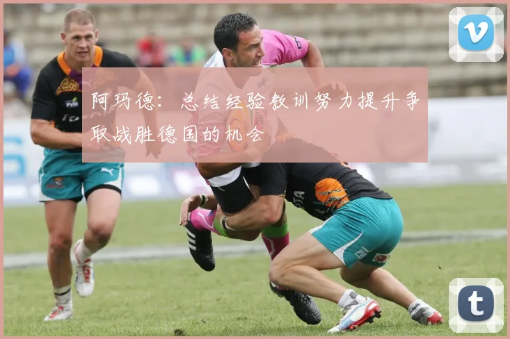 阿玛德：总结经验教训努力提升争取战胜德国的机会