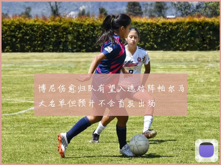 博尼伤愈归队有望入选对阵帕尔马大名单但预计不会首发出场
