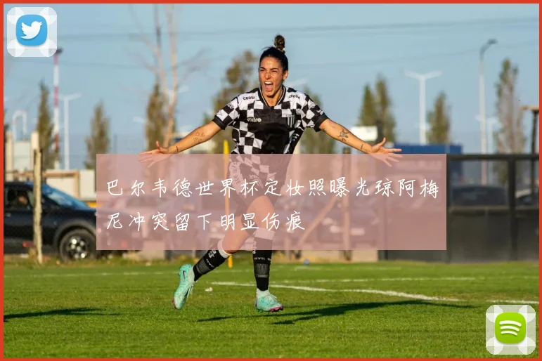 巴尔韦德世界杯定妆照曝光琼阿梅尼冲突留下明显伤痕