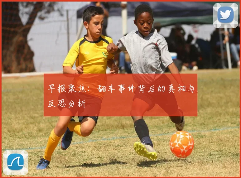 早报聚焦：翻车事件背后的真相与反思分析