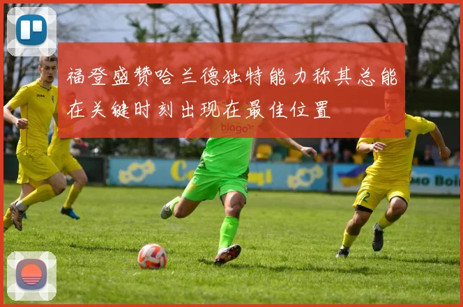 福登盛赞哈兰德独特能力称其总能在关键时刻出现在最佳位置