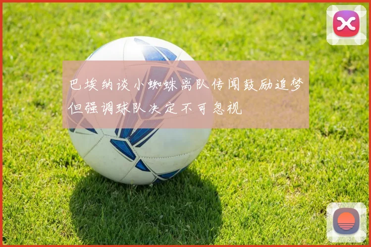 巴埃纳谈小蜘蛛离队传闻鼓励追梦但强调球队决定不可忽视
