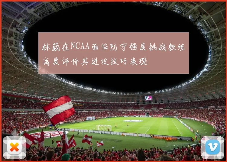 林葳在NCAA面临防守强度挑战教练高度评价其进攻技巧表现